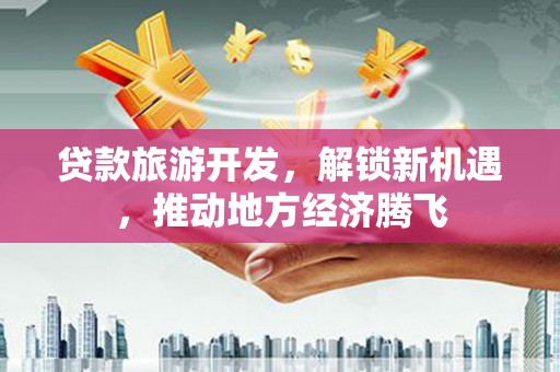 衡阳贷款旅游开发，解锁新机遇，推动地方经济腾飞